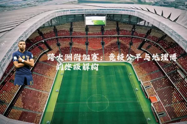 跨大洲附加赛：竞技公平与地理博弈的终极解构