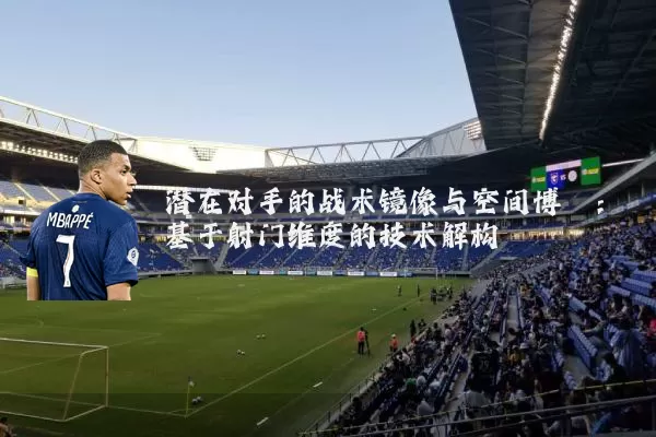 潜在对手的战术镜像与空间博弈：基于射门维度的技术解构
