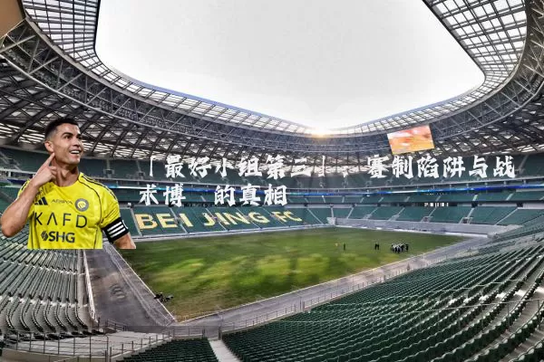 「最好小组第三」：赛制陷阱与战术博弈的真相