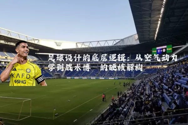 足球设计的底层逻辑：从空气动力学到战术博弈的硬核解构