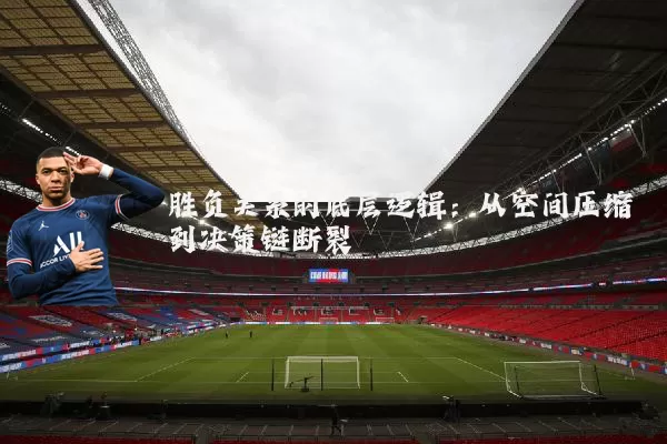 胜负关系的底层逻辑:从空间压缩到决策链断裂