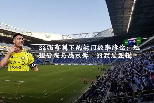 32强赛制下的射门效率悖论：地理分布与战术博弈的深层逻辑