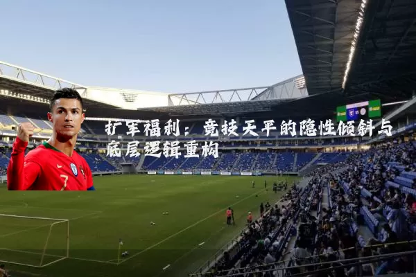 扩军福利：竞技天平的隐性倾斜与底层逻辑重构