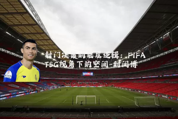 射门决策的底层逻辑:FIFA TSG视角下的空间-时间博弈