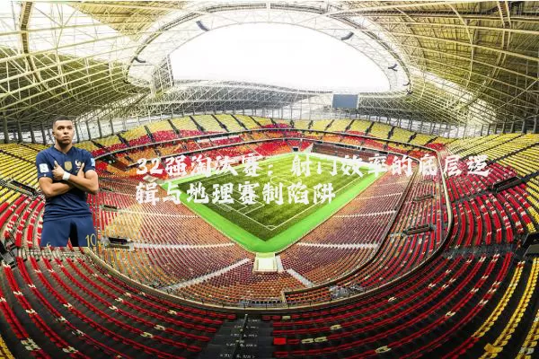 32强淘汰赛:射门效率的底层逻辑与地理赛制陷阱