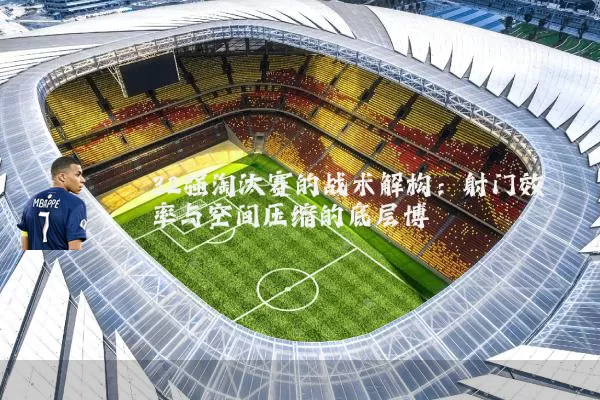 32强淘汰赛的战术解构：射门效率与空间压缩的底层博弈