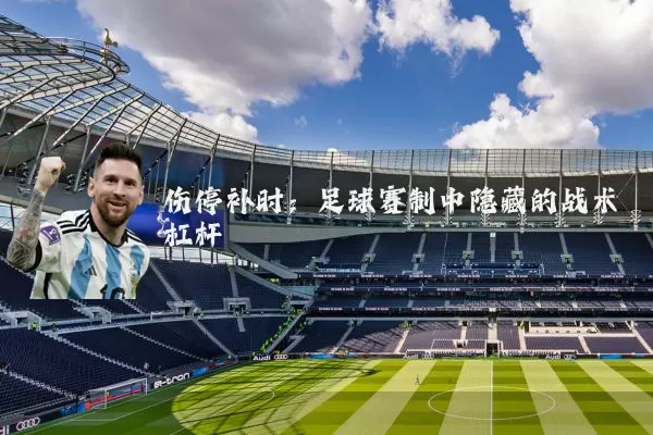 伤停补时:足球赛制中隐藏的战术杠杆