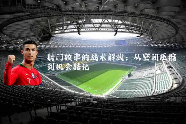 射门效率的战术解构:从空间压缩到机会转化