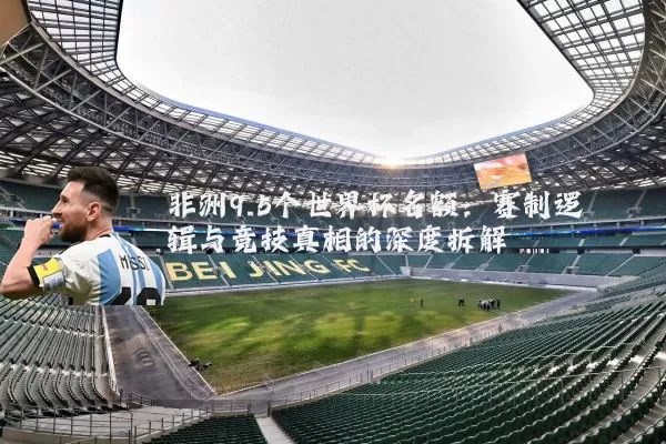 非洲9.5个世界杯名额:赛制逻辑与竞技真相的深度拆解